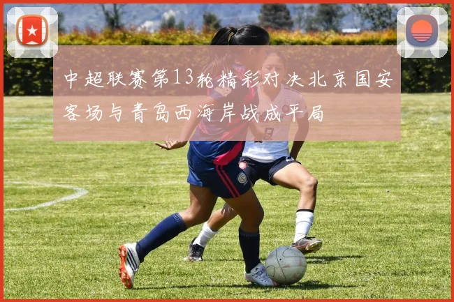 中超联赛第13轮精彩对决北京国安客场与青岛西海岸战成平局