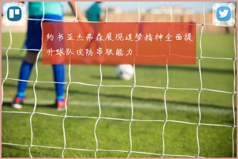 约书亚杰弗森展现追梦精神全面提升球队攻防串联能力