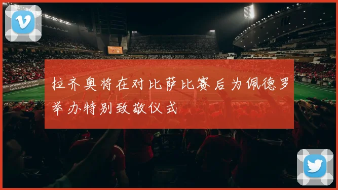 拉齐奥将在对比萨比赛后为佩德罗举办特别致敬仪式
