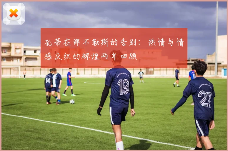 孔蒂在那不勒斯的告别：热情与情感交织的辉煌两年回顾