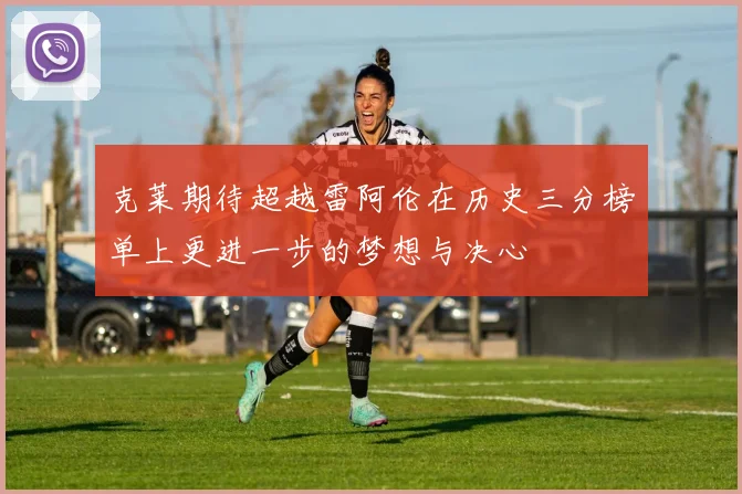 克莱期待超越雷阿伦在历史三分榜单上更进一步的梦想与决心