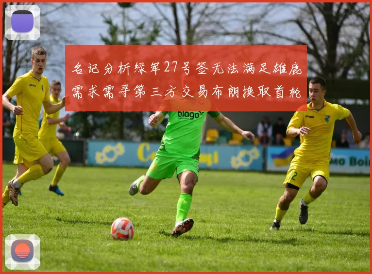 名记分析绿军27号签无法满足雄鹿需求需寻第三方交易布朗换取首轮签