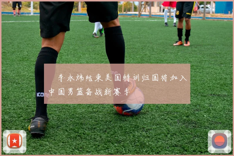 偰李永炜结束美国特训归国将加入中国男篮备战新赛季