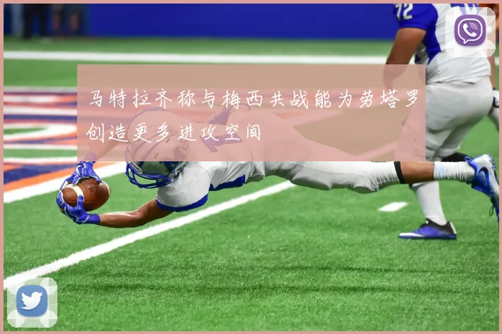 马特拉齐称与梅西共战能为劳塔罗创造更多进攻空间