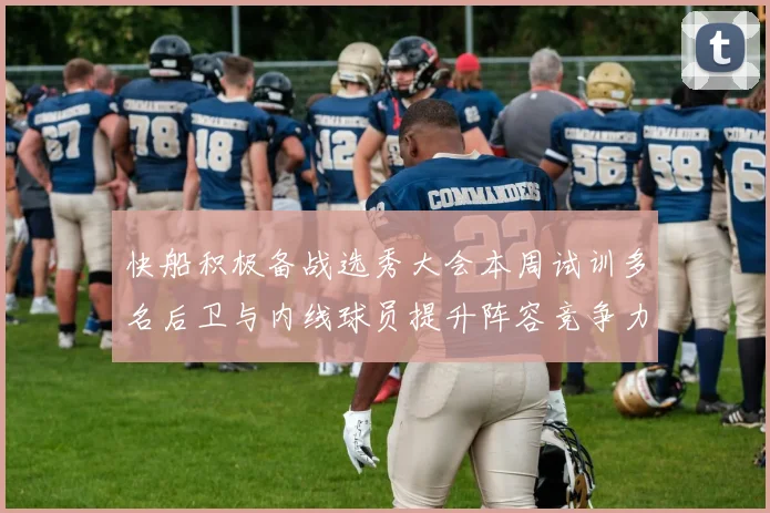 快船积极备战选秀大会本周试训多名后卫与内线球员提升阵容竞争力