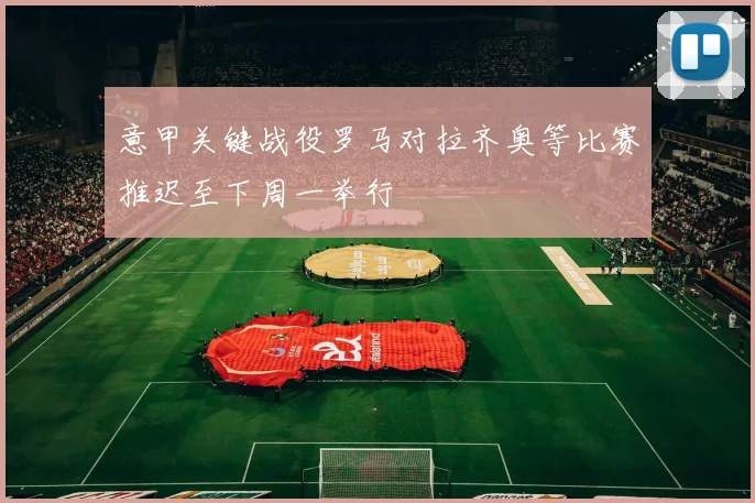 意甲关键战役罗马对拉齐奥等比赛推迟至下周一举行
