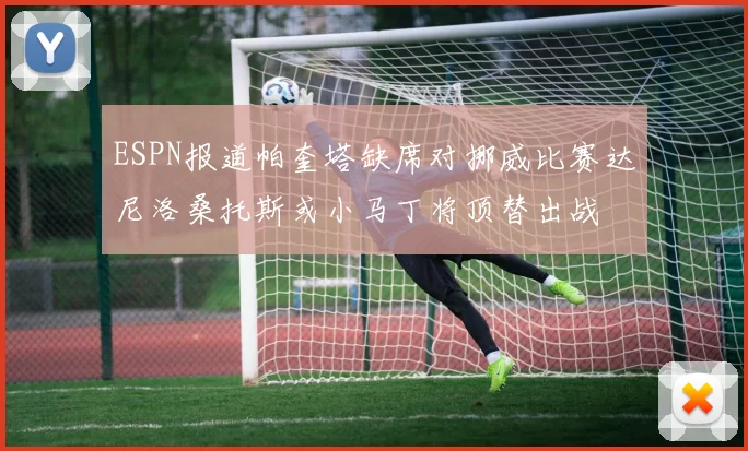 ESPN报道帕奎塔缺席对挪威比赛达尼洛桑托斯或小马丁将顶替出战