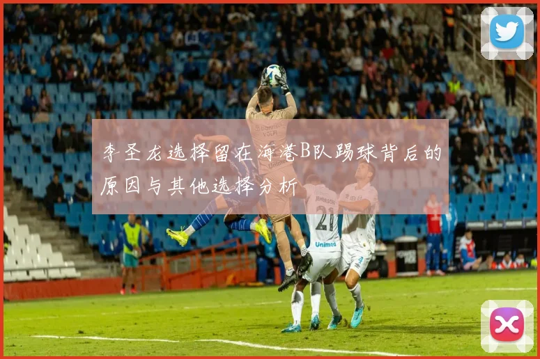 李圣龙选择留在海港B队踢球背后的原因与其他选择分析