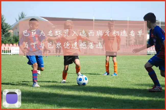 巴萨九名球员入选西班牙初选名单马丁与巴尔德遗憾落选