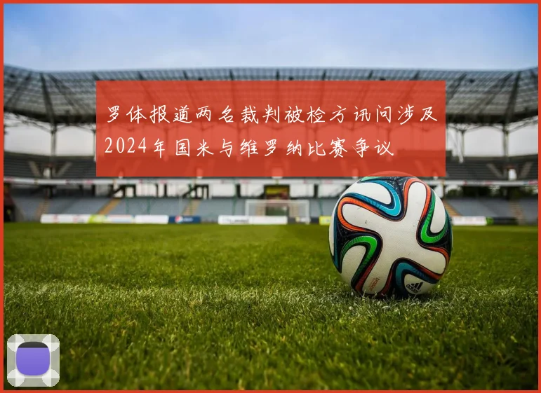 罗体报道两名裁判被检方讯问涉及2024年国米与维罗纳比赛争议