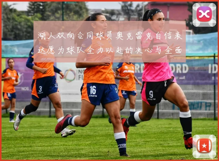 湖人双向合同球员奥克雷克自信表达愿为球队全力以赴的决心与全面能力
