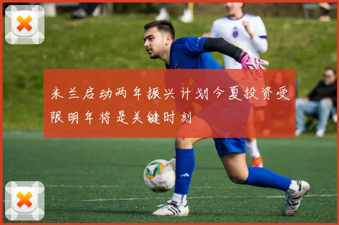 米兰启动两年振兴计划今夏投资受限明年将是关键时刻