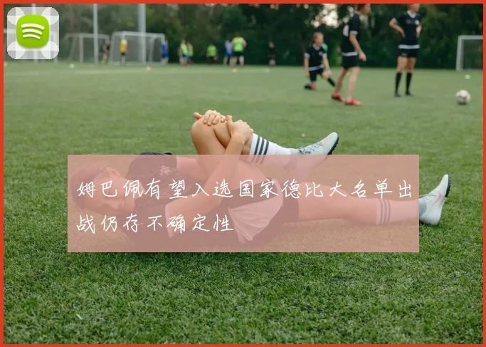 姆巴佩有望入选国家德比大名单出战仍存不确定性