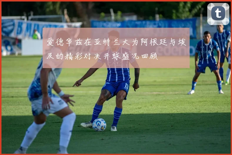 爱德华兹在亚特兰大为阿根廷与埃及的精彩对决开球盛况回顾