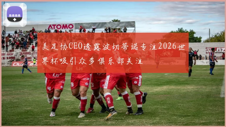 美足协CEO透露波切蒂诺专注2026世界杯吸引众多俱乐部关注