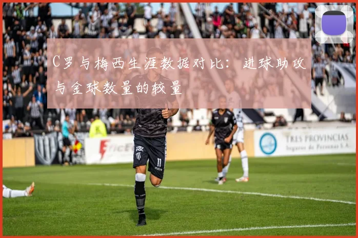 C罗与梅西生涯数据对比：进球助攻与金球数量的较量