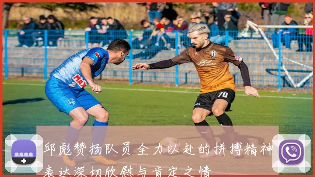 邱彪赞扬队员全力以赴的拼搏精神表达深切欣慰与肯定之情