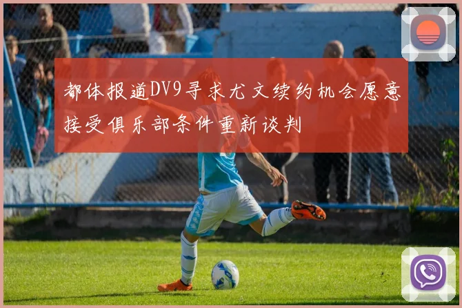 都体报道DV9寻求尤文续约机会愿意接受俱乐部条件重新谈判