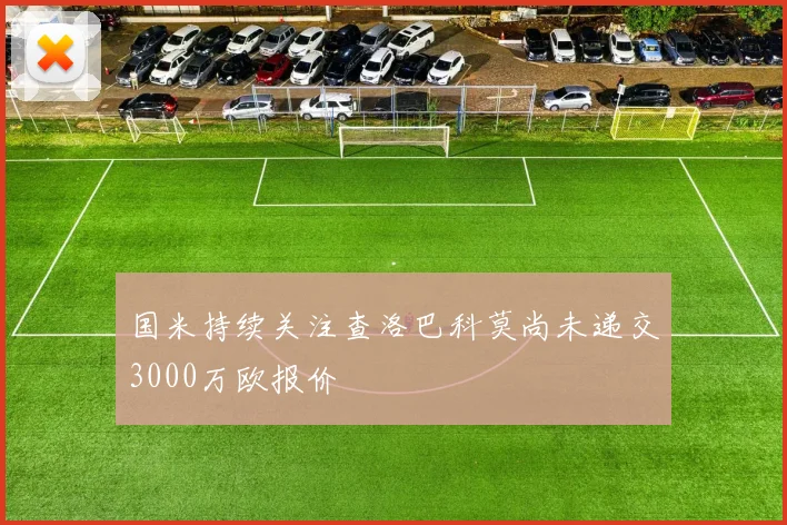 国米持续关注查洛巴科莫尚未递交3000万欧报价