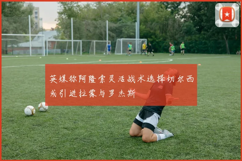 英媒称阿隆索灵活战术选择切尔西或引进拉蒙与罗杰斯