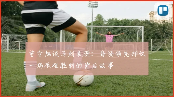 曾令旭谈马刺表现：每场领先却仅一场艰难胜利的背后故事