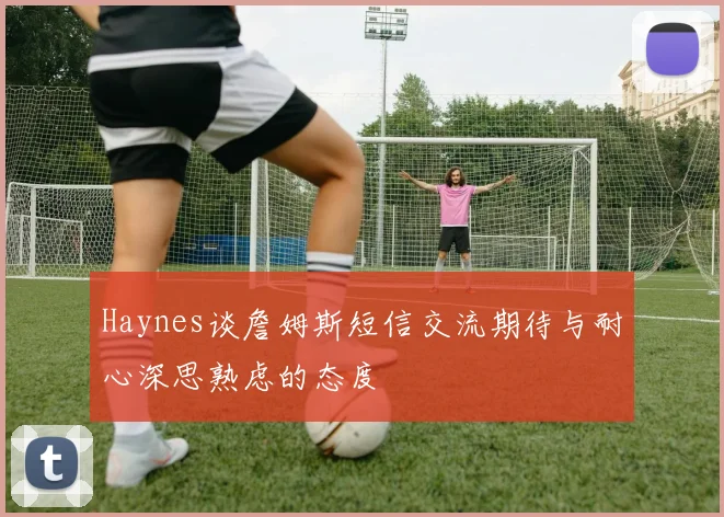 Haynes谈詹姆斯短信交流期待与耐心深思熟虑的态度