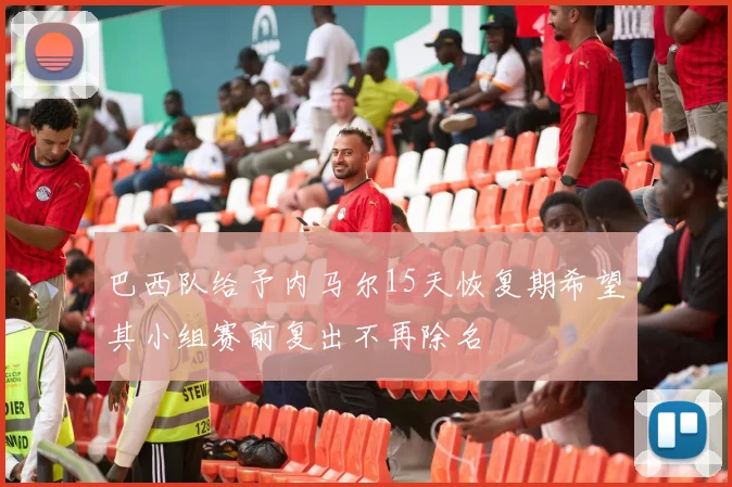 巴西队给予内马尔15天恢复期希望其小组赛前复出不再除名