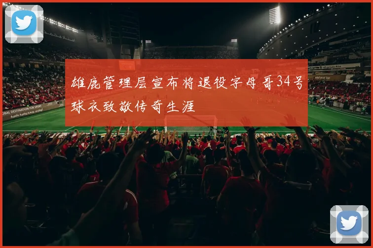 雄鹿管理层宣布将退役字母哥34号球衣致敬传奇生涯